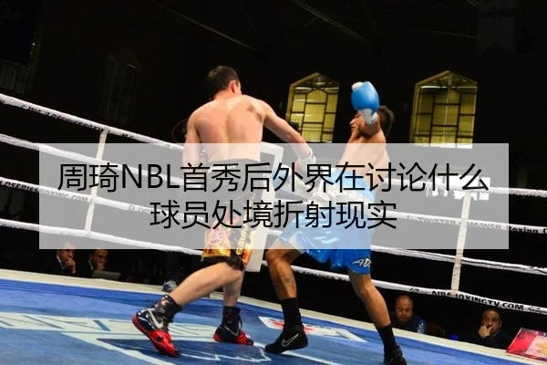 周琦NBL首秀后外界在讨论什么 球员处境折射现实